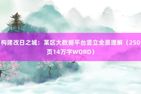 构建改日之城：某区大数据平台竖立全景理解（250页14万字WORD）