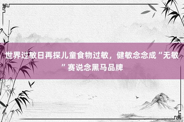 世界过敏日再探儿童食物过敏，健敏念念成“无敏”赛说念黑马品牌