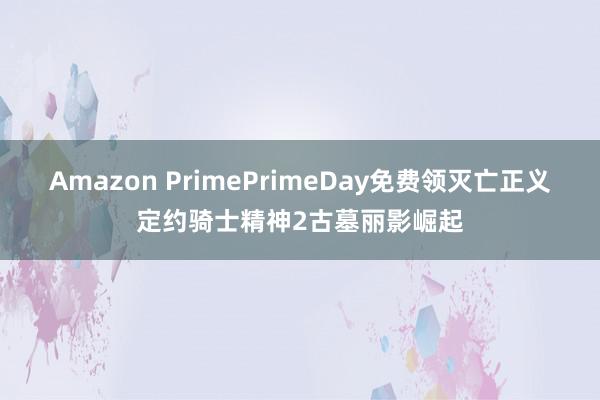 Amazon PrimePrimeDay免费领灭亡正义定约骑士精神2古墓丽影崛起