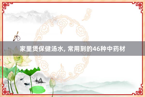 家里煲保健汤水, 常用到的46种中药材