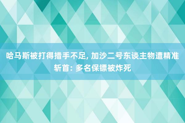 哈马斯被打得措手不足, 加沙二号东谈主物遭精准斩首: 多名保镖被炸死