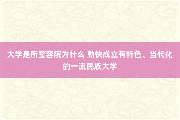 大学是所整容院为什么 勤快成立有特色、当代化的一流民族大学