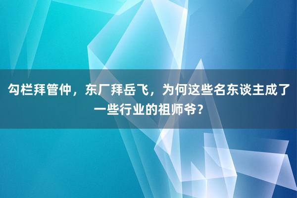 勾栏拜管仲，东厂拜岳飞，为何这些名东谈主成了一些行业的祖师爷？