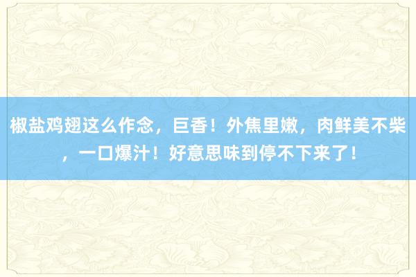 椒盐鸡翅这么作念，巨香！外焦里嫩，肉鲜美不柴，一口爆汁！好意思味到停不下来了！