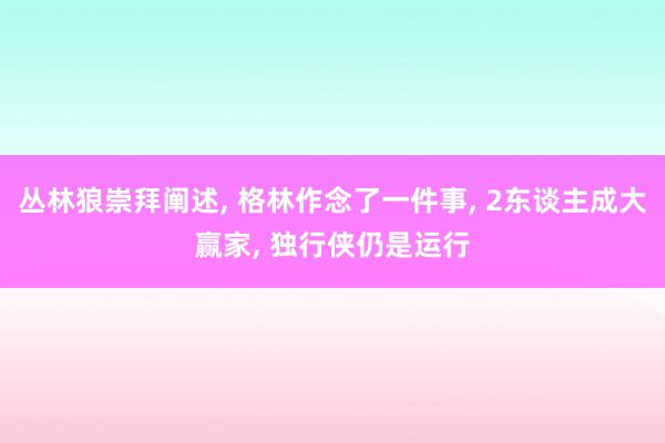 丛林狼崇拜阐述, 格林作念了一件事, 2东谈主成大赢家, 独行侠仍是运行