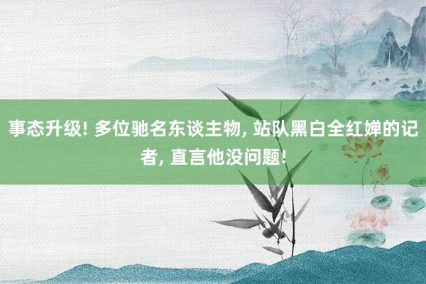 事态升级! 多位驰名东谈主物, 站队黑白全红婵的记者, 直言他没问题!