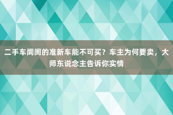 二手车阛阓的准新车能不可买？车主为何要卖，大师东说念主告诉你实情