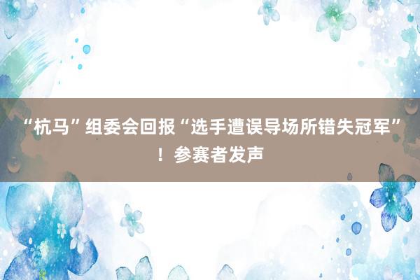 “杭马”组委会回报“选手遭误导场所错失冠军”！参赛者发声