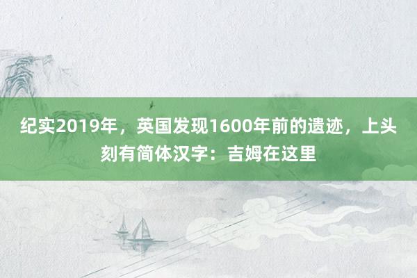 纪实2019年，英国发现1600年前的遗迹，上头刻有简体汉字：吉姆在这里